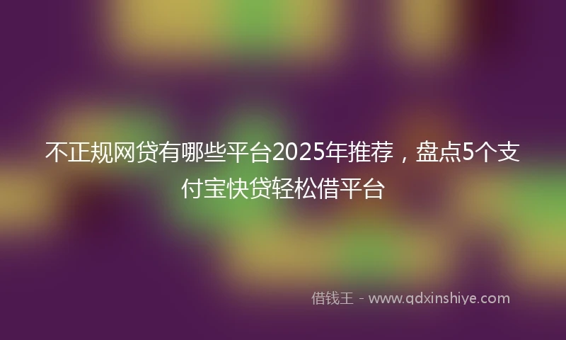 不正规网贷有哪些平台2025年推荐，盘点5个支付宝快贷轻松借平台