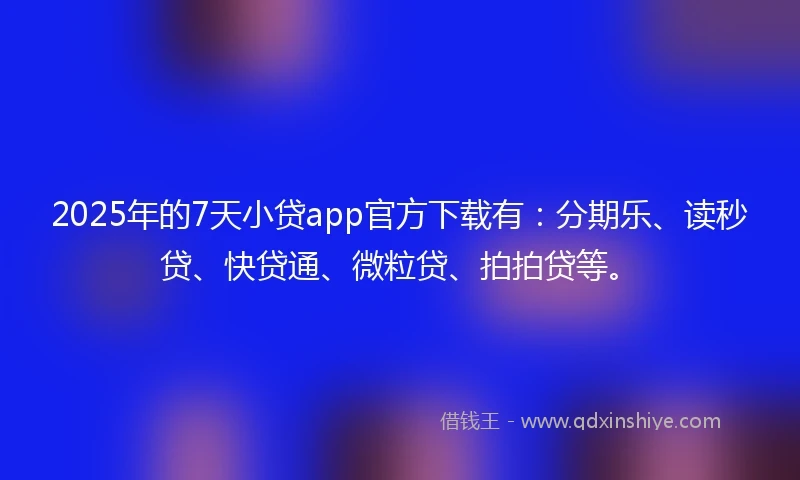 2025年的7天小贷app官方下载有：分期乐、读秒贷、快贷通、微粒贷、拍拍贷等。