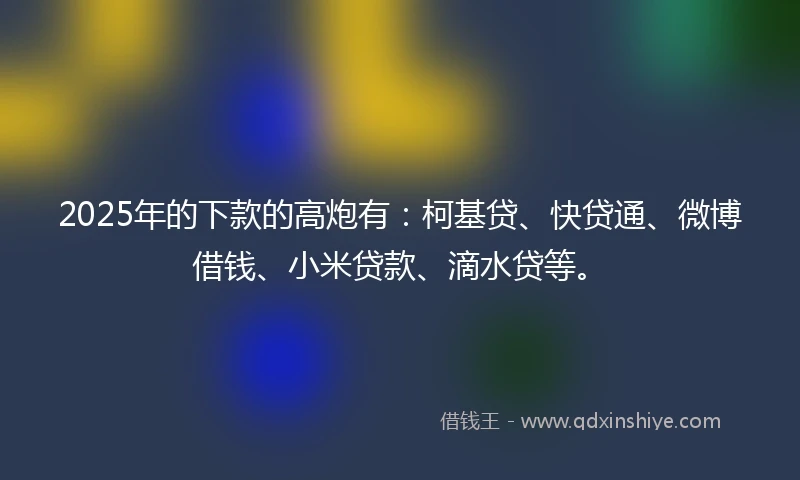 2025年的下款的高炮有：柯基贷、快贷通、微博借钱、小米贷款、滴水贷等。
