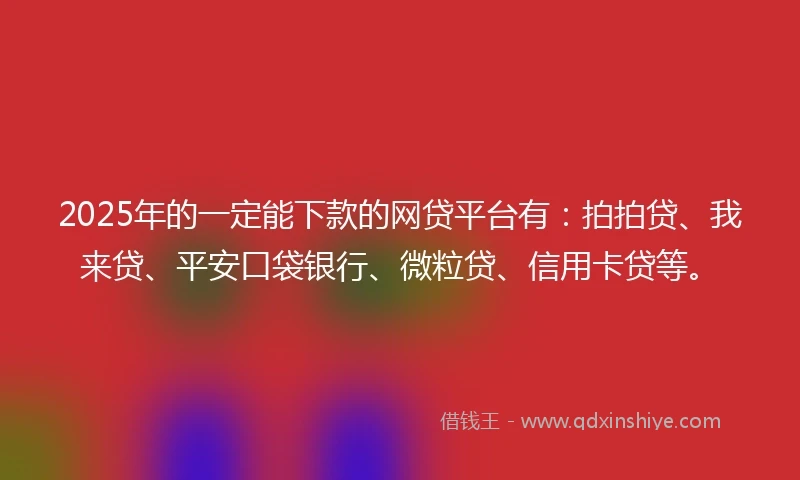 2025年的一定能下款的网贷平台有：拍拍贷、我来贷、平安口袋银行、微粒贷、信用卡贷等。
