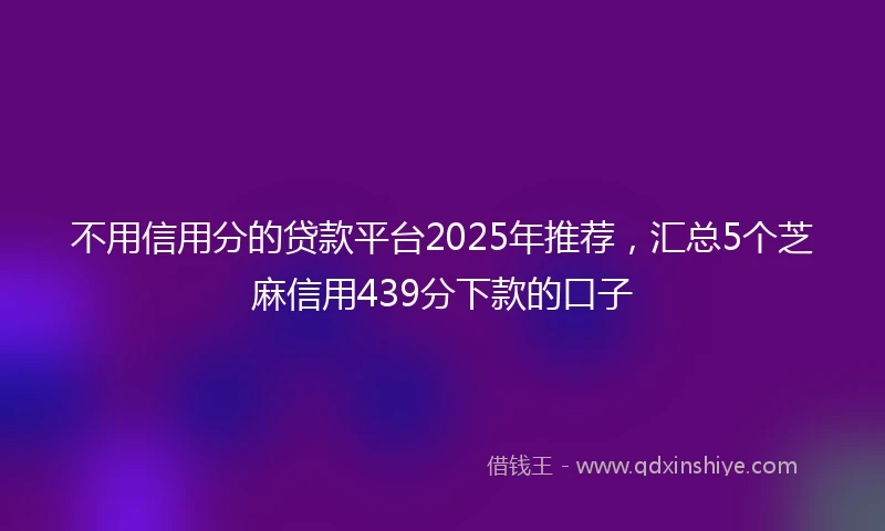 不用信用分的贷款平台2025年推荐，汇总5个芝麻信用439分下款的口子