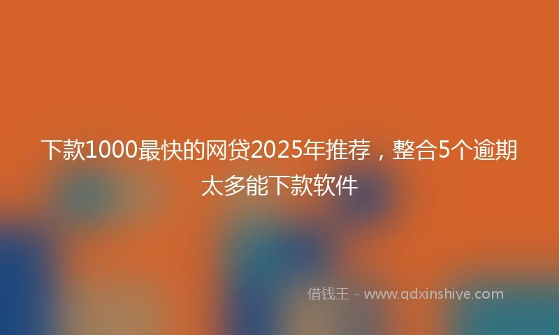 下款1000最快的网贷2025年推荐，整合5个逾期太多能下款软件