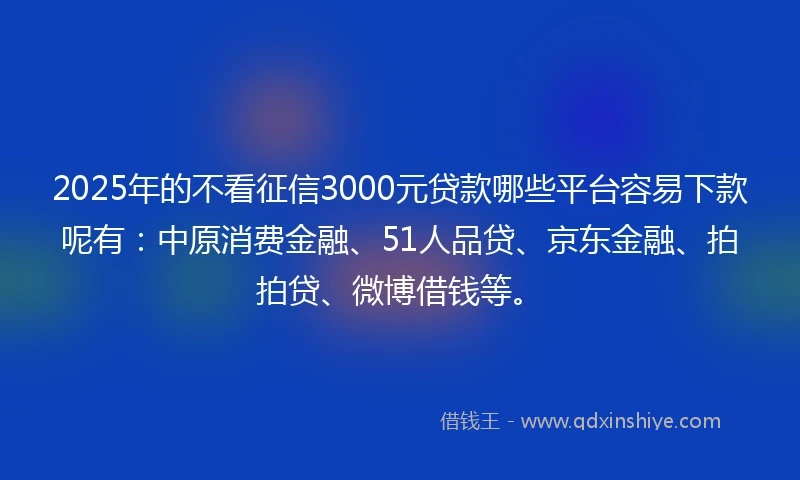 2025年的不看征信3000元贷款哪些平台容易下款呢有：中原消费金融、51人品贷、京东金融、拍拍贷、微博借钱等。