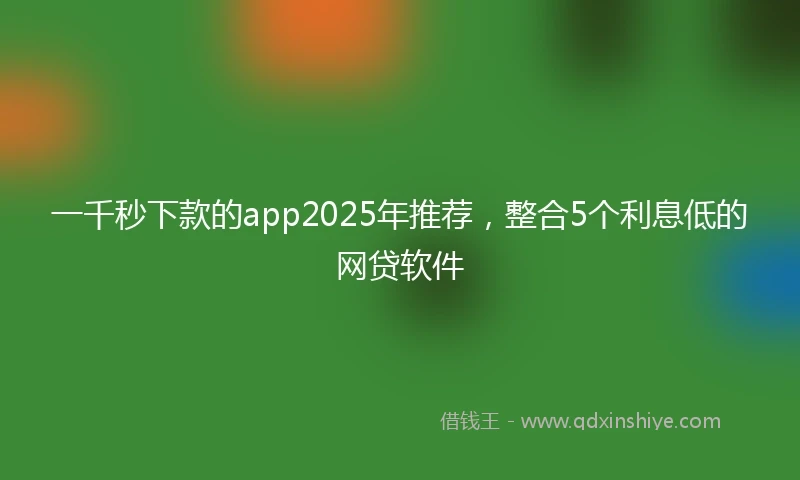 一千秒下款的app2025年推荐，整合5个利息低的网贷软件
