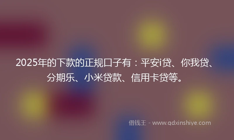 2025年的下款的正规口子有：平安i贷、你我贷、分期乐、小米贷款、信用卡贷等。
