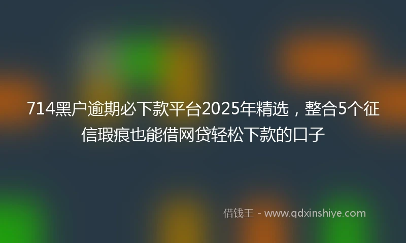 714黑户逾期必下款平台2025年精选，整合5个征信瑕疵也能借网贷轻松下款的口子