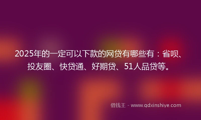 2025年的一定可以下款的网贷有哪些有：省呗、投友圈、快贷通、好期贷、51人品贷等。