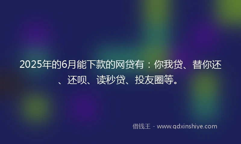 2025年的6月能下款的网贷有：你我贷、替你还、还呗、读秒贷、投友圈等。