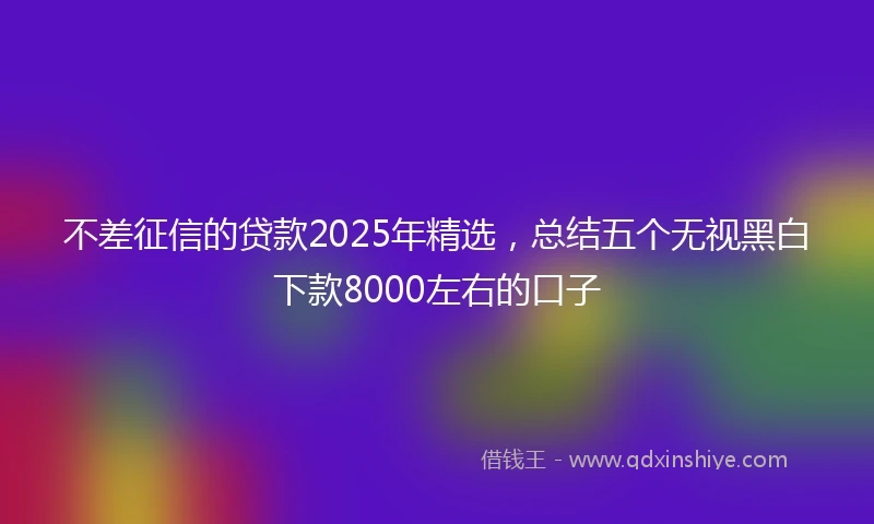 不差征信的贷款2025年精选，总结五个无视黑白下款8000左右的口子
