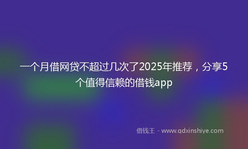 一个月借网贷不超过几次了2025年推荐,分享5个值得信赖的借钱app
