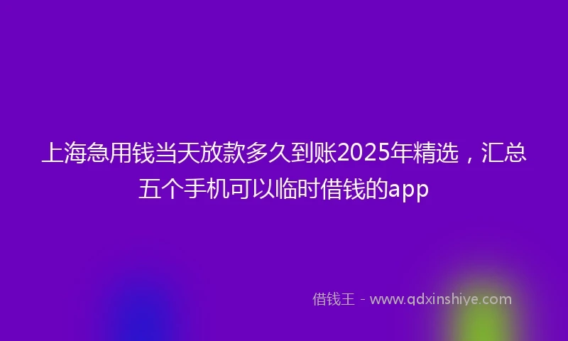 上海急用钱当天放款多久到账2025年精选,汇总五个手机可以临时借钱的app
