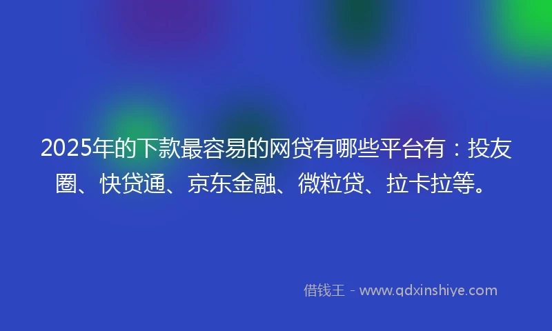 2025年的下款最容易的网贷有哪些平台有：投友圈、快贷通、京东金融、微粒贷、拉卡拉等。