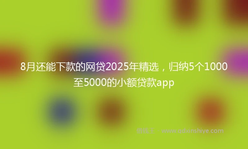 8月还能下款的网贷2025年精选，归纳5个1000至5000的小额贷款app