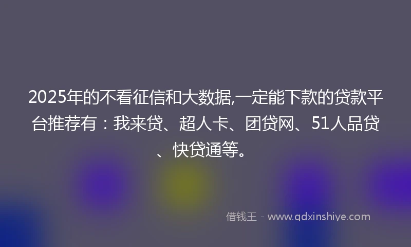 2025年的不看征信和大数据,一定能下款的贷款平台推荐有:我来贷、超人卡、团贷网、51人品贷、快贷通等。