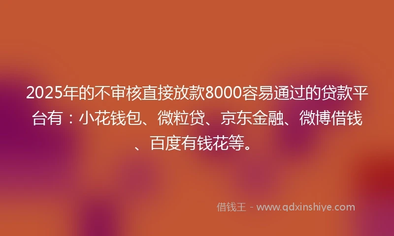 2025年的不审核直接放款8000容易通过的贷款平台有：小花钱包、微粒贷、京东金融、微博借钱、百度有钱花等。