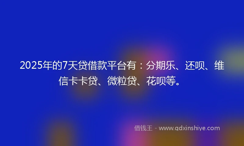 2025年的7天贷借款平台有：分期乐、还呗、维信卡卡贷、微粒贷、花呗等。