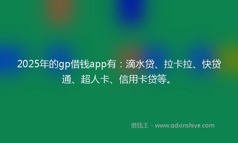 2025年的gp借钱app有：滴水贷、拉卡拉、快贷通、超人卡、信用卡贷等。