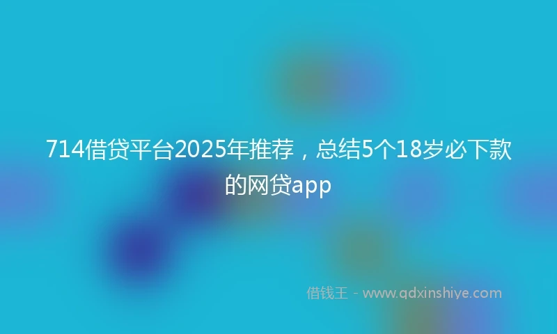 714借贷平台2025年推荐，总结5个18岁必下款的网贷app