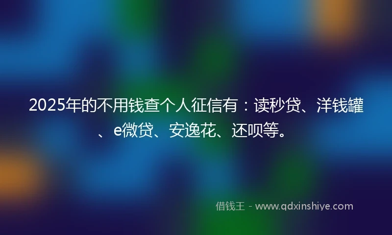 2025年的不用钱查个人征信有：读秒贷、洋钱罐、e微贷、安逸花、还呗等。