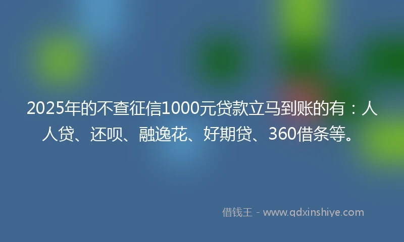 2025年的不查征信1000元贷款立马到账的有：人人贷、还呗、融逸花、好期贷、360借条等。