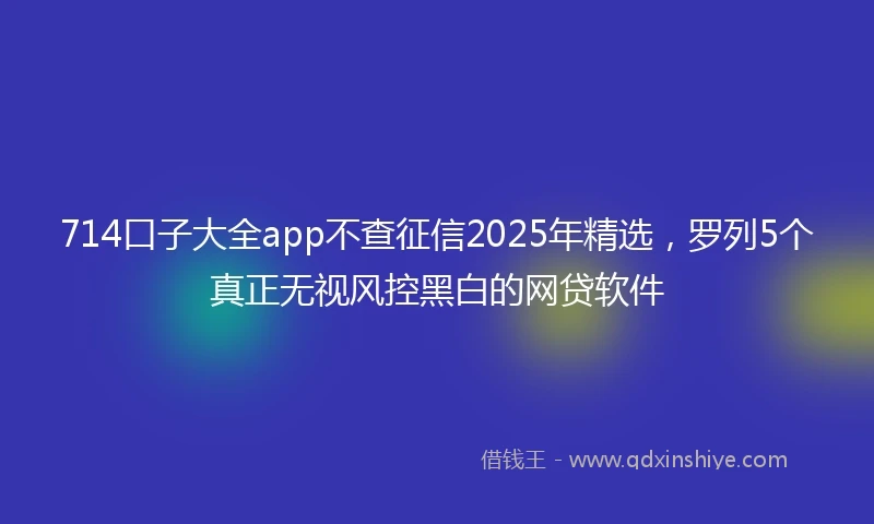 714口子大全app不查征信2025年精选，罗列5个真正无视风控黑白的网贷软件
