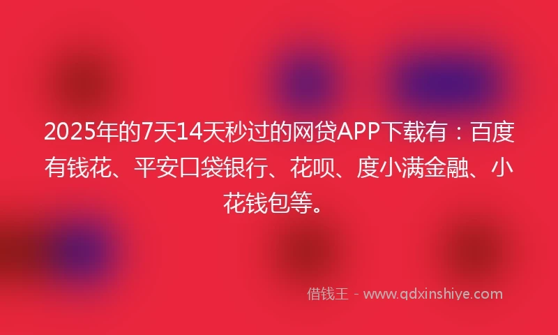2025年的7天14天秒过的网贷APP下载有：百度有钱花、平安口袋银行、花呗、度小满金融、小花钱包等。
