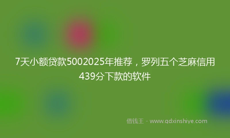 7天小额贷款5002025年推荐，罗列五个芝麻信用439分下款的软件
