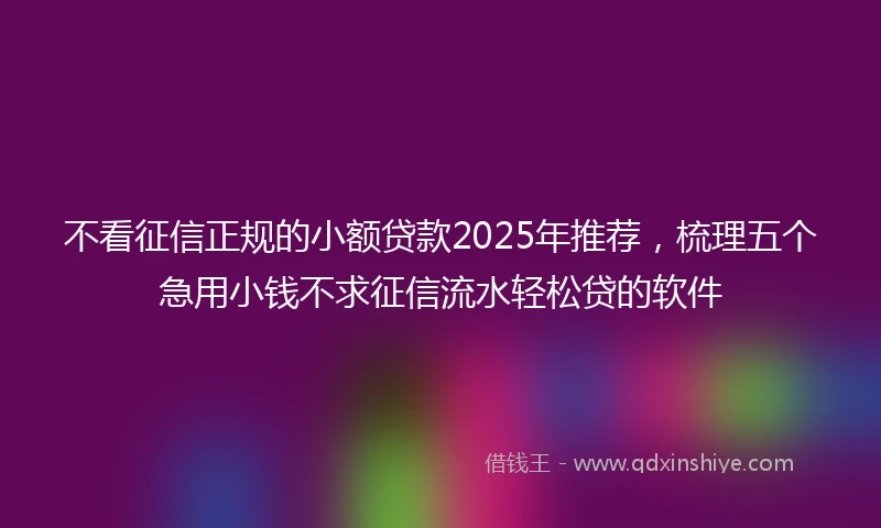 不看征信正规的小额贷款2025年推荐，梳理五个急用小钱不求征信流水轻松贷的软件