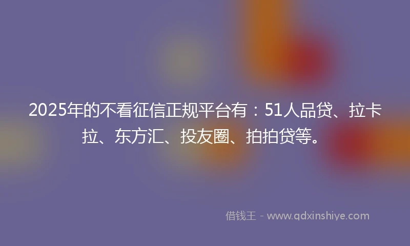 2025年的不看征信正规平台有：51人品贷、拉卡拉、东方汇、投友圈、拍拍贷等。