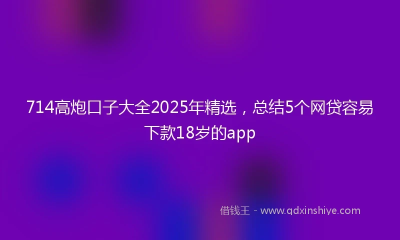 714高炮口子大全2025年精选，总结5个网贷容易下款18岁的app