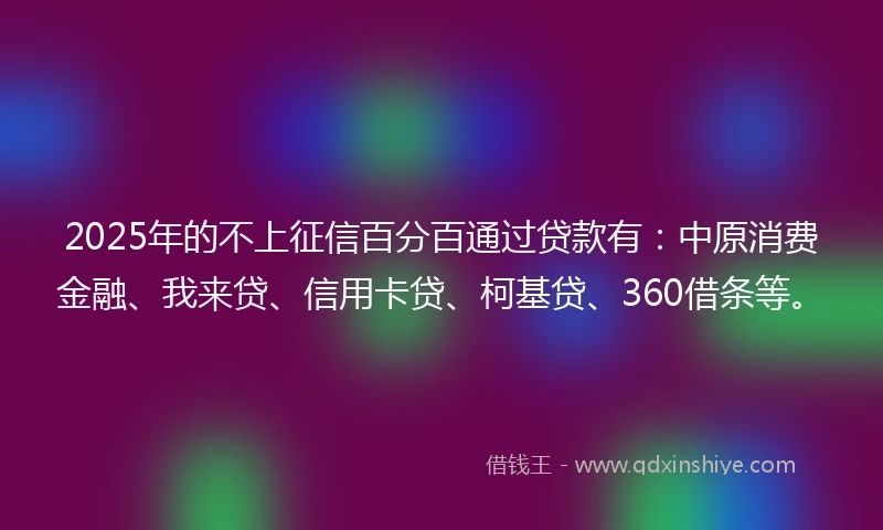 2025年的不上征信百分百通过贷款有：中原消费金融、我来贷、信用卡贷、柯基贷、360借条等。