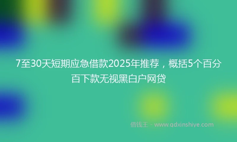 7至30天短期应急借款2025年推荐，概括5个百分百下款无视黑白户网贷