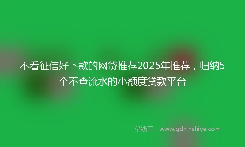 不看征信好下款的网贷推荐2025年推荐，归纳5个不查流水的小额度贷款平台