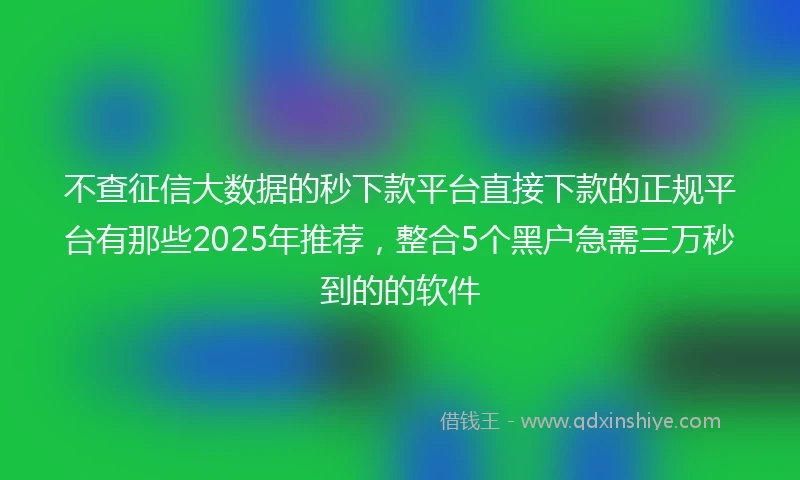 不查征信大数据的秒下款平台直接下款的正规平台有那些2025年推荐，整合5个黑户急需三万秒到的的软件
