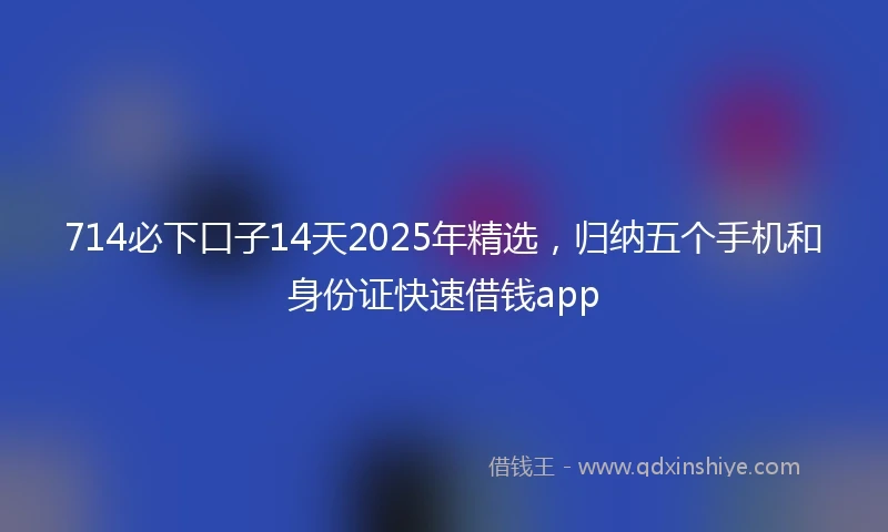 714必下口子14天2025年精选,归纳五个手机和身份证快速借钱app