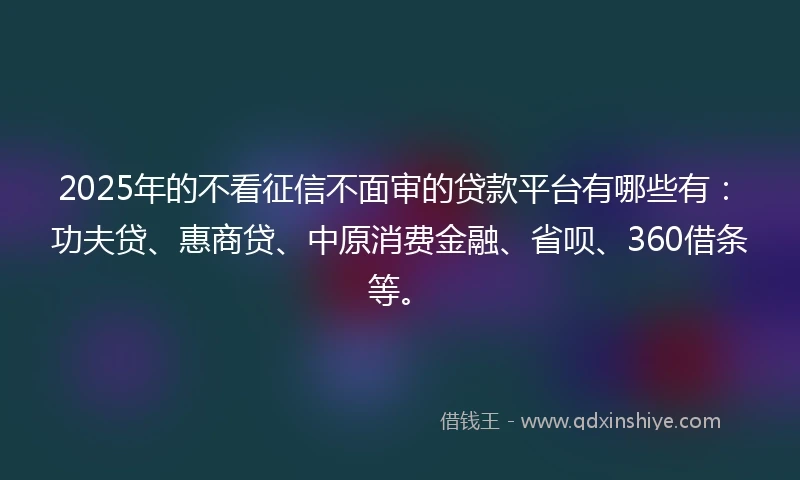 2025年的不看征信不面审的贷款平台有哪些有：功夫贷、惠商贷、中原消费金融、省呗、360借条等。