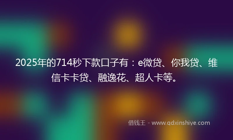 2025年的714秒下款口子有：e微贷、你我贷、维信卡卡贷、融逸花、超人卡等。