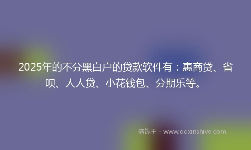 2025年的不分黑白户的贷款软件有：惠商贷、省呗、人人贷、小花钱包、分期乐等。