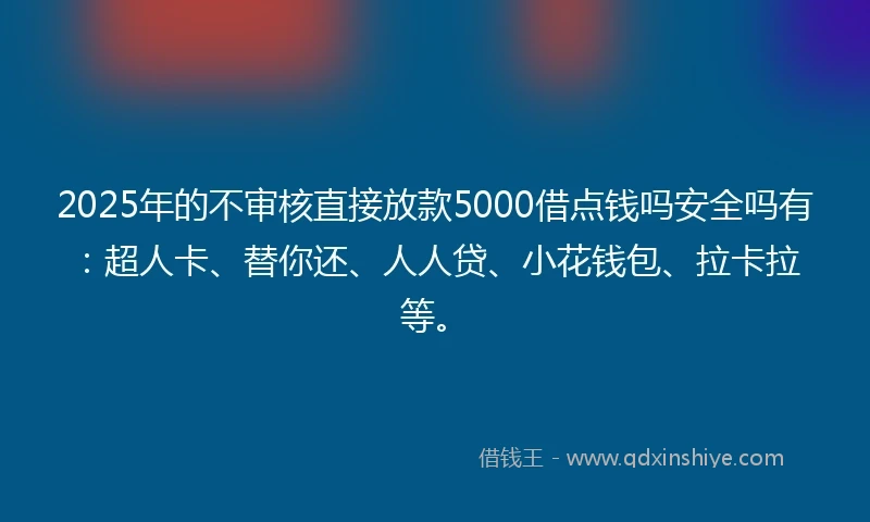 2025年的不审核直接放款5000借点钱吗安全吗有：超人卡、替你还、人人贷、小花钱包、拉卡拉等。