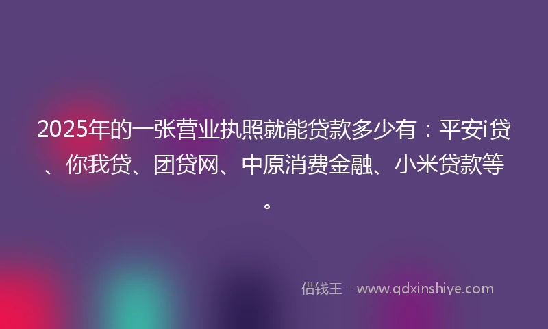2025年的一张营业执照就能贷款多少有：平安i贷、你我贷、团贷网、中原消费金融、小米贷款等。