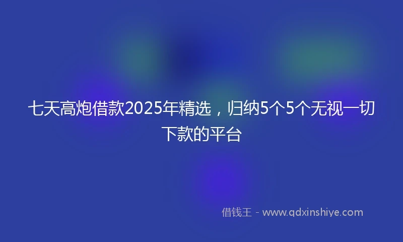 七天高炮借款2025年精选，归纳5个5个无视一切下款的平台
