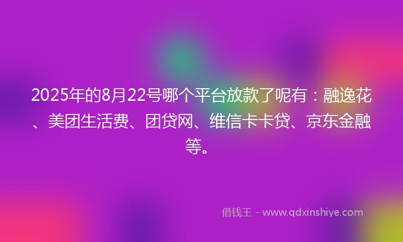 2025年的8月22号哪个平台放款了呢有：融逸花、美团生活费、团贷网、维信卡卡贷、京东金融等。