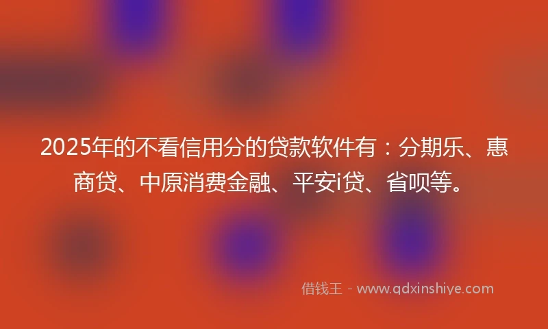 2025年的不看信用分的贷款软件有：分期乐、惠商贷、中原消费金融、平安i贷、省呗等。