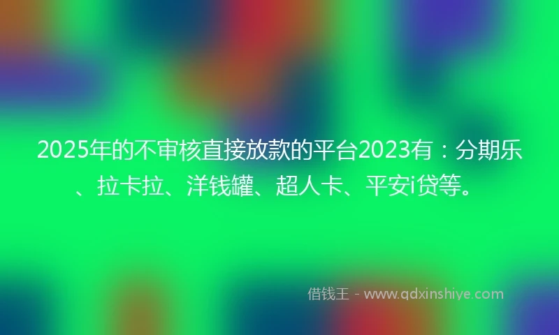 2025年的不审核直接放款的平台2023有：分期乐、拉卡拉、洋钱罐、超人卡、平安i贷等。
