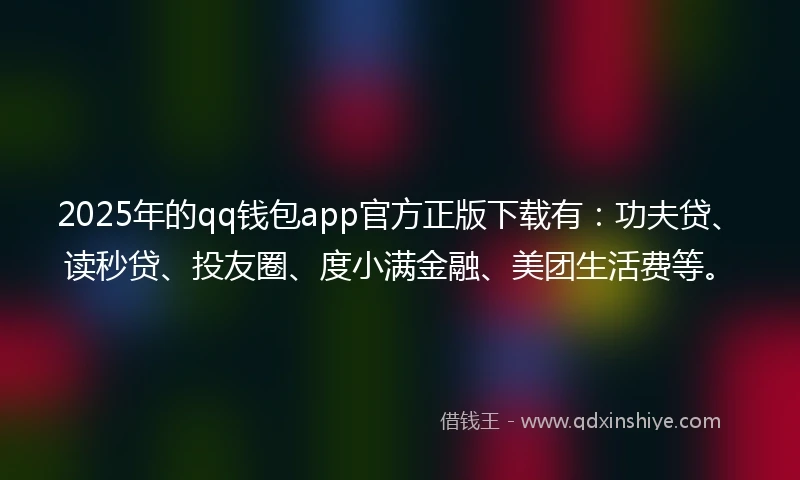 2025年的qq钱包app官方正版下载有：功夫贷、读秒贷、投友圈、度小满金融、美团生活费等。