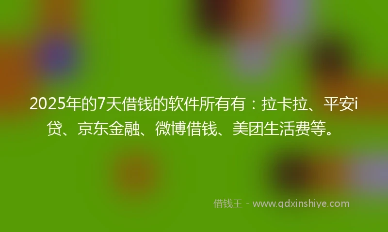 2025年的7天借钱的软件所有有:拉卡拉、平安i贷、京东金融、微博借钱、美团生活费等。