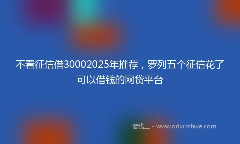 不看征信借30002025年推荐，罗列五个征信花了可以借钱的网贷平台