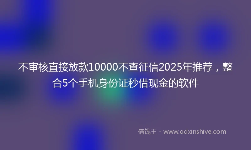 不审核直接放款10000不查征信2025年推荐,整合5个手机身份证秒借现金的软件