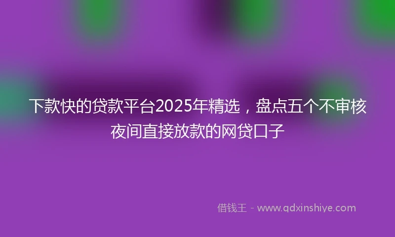 下款快的贷款平台2025年精选，盘点五个不审核夜间直接放款的网贷口子