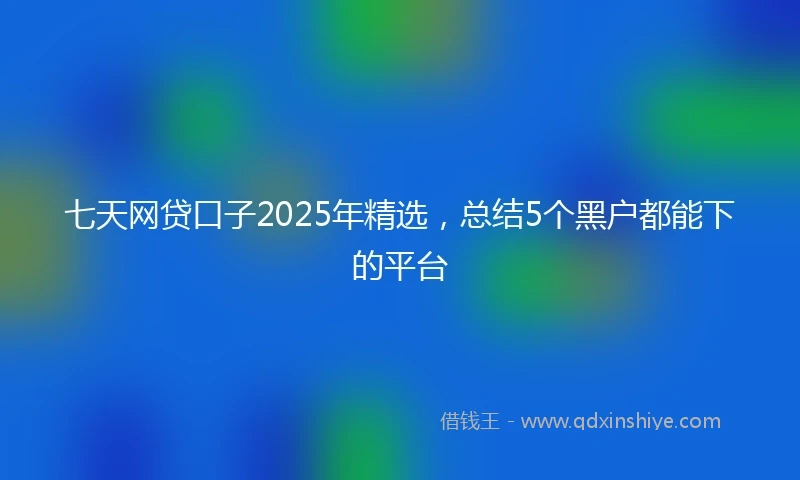 七天网贷口子2025年精选，总结5个黑户都能下的平台
